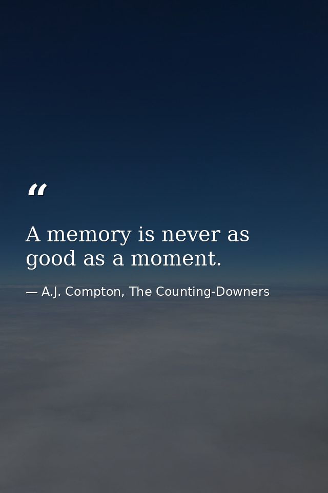 A memory is never as good as a moment. — A.J. Compton, The Counting-Downers