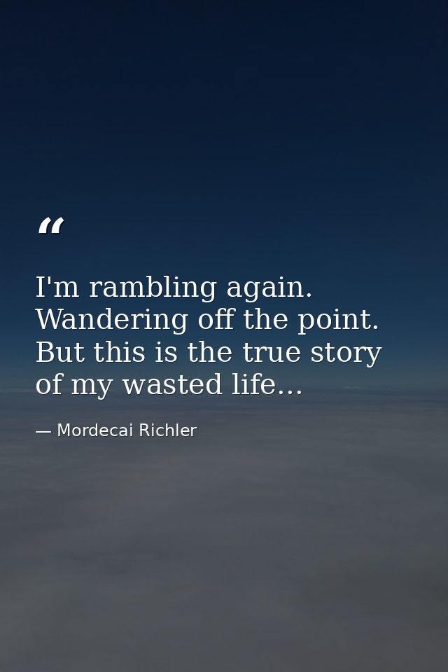I'm rambling again. Wandering off the point. But this is the true story of my wasted life... — Mordecai Richler