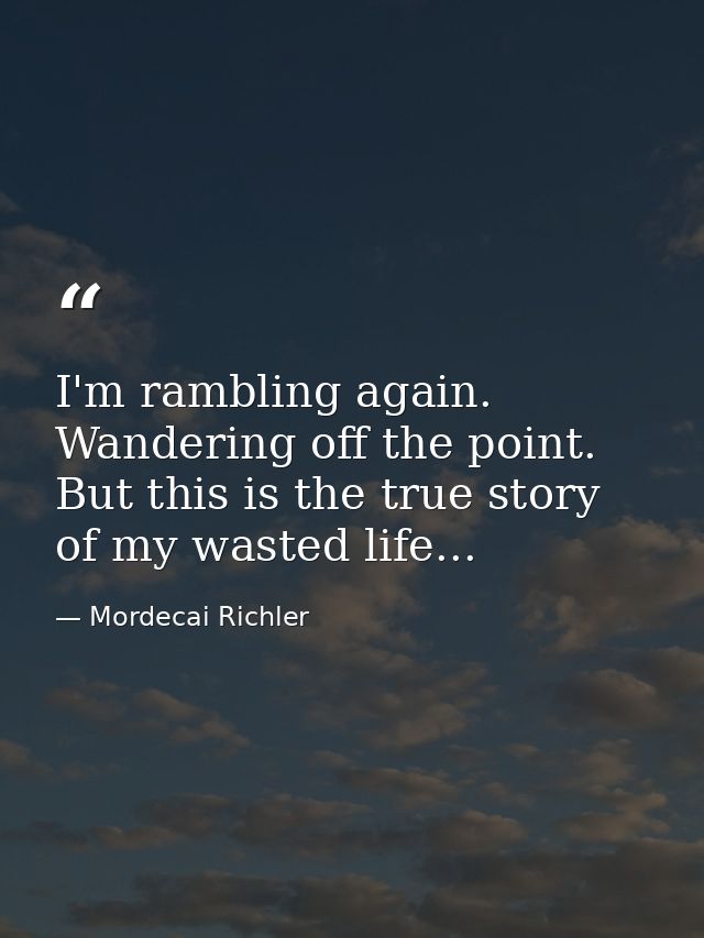 I'm rambling again. Wandering off the point. But this is the true story of my wasted life... — Mordecai Richler