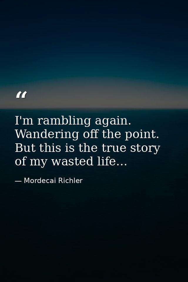 I'm rambling again. Wandering off the point. But this is the true story of my wasted life... — Mordecai Richler