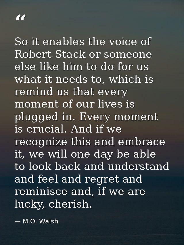 So it enables the voice of Robert Stack or someone else like him to do for us what it needs to, which is remind us that  — M.O. Walsh