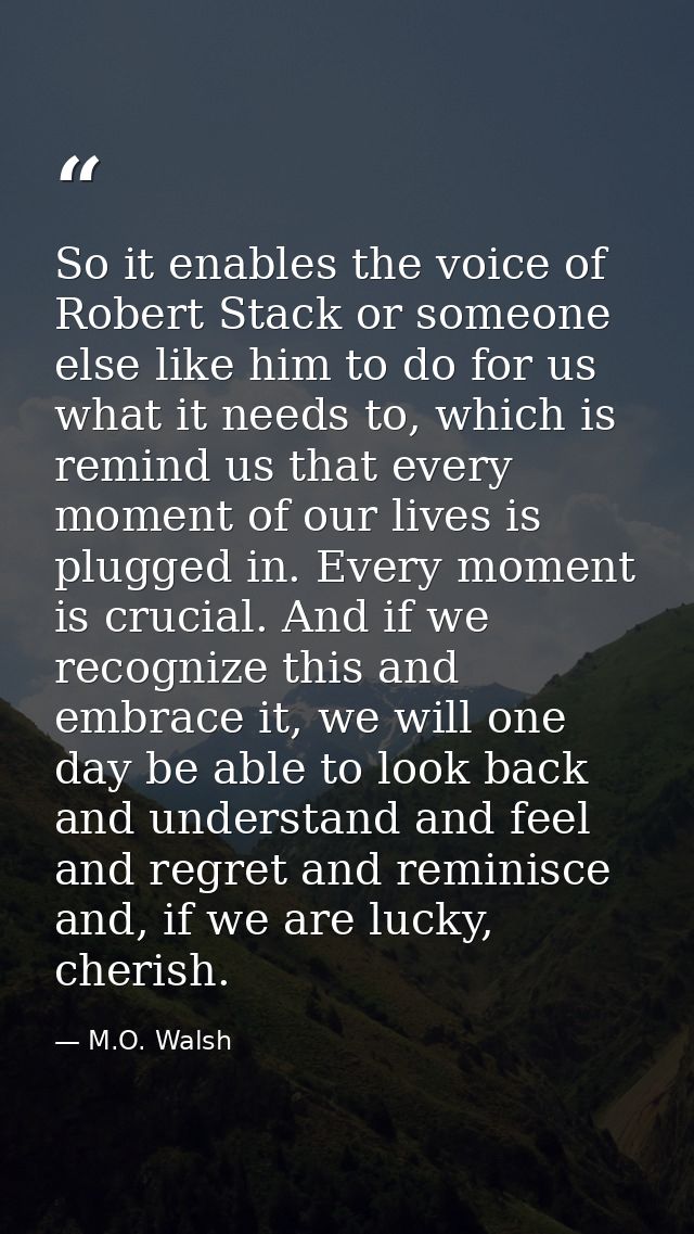 So it enables the voice of Robert Stack or someone else like him to do for us what it needs to, which is remind us that  — M.O. Walsh