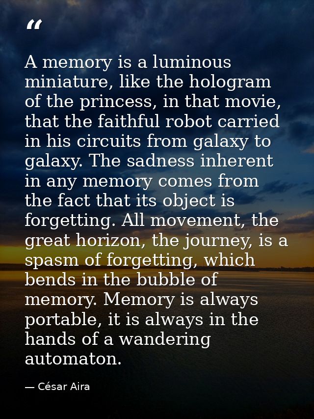 A memory is a luminous miniature, like the hologram of the princess, in that movie, that the faithful robot carried in h — César Aira
