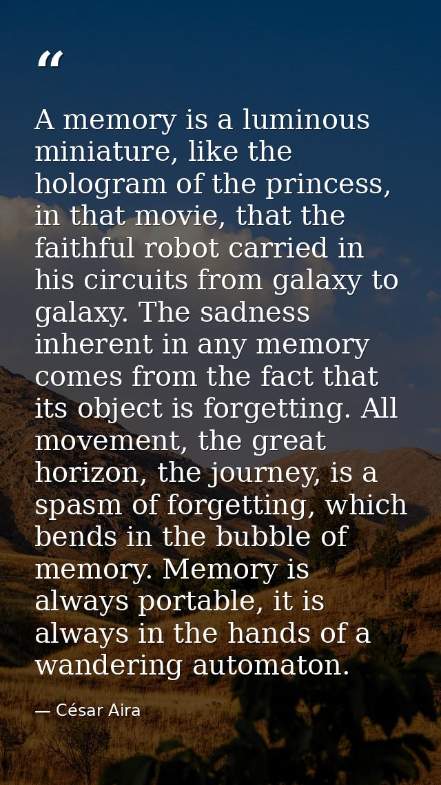A memory is a luminous miniature, like the hologram of the princess, in that movie, that the faithful robot carried in h — César Aira