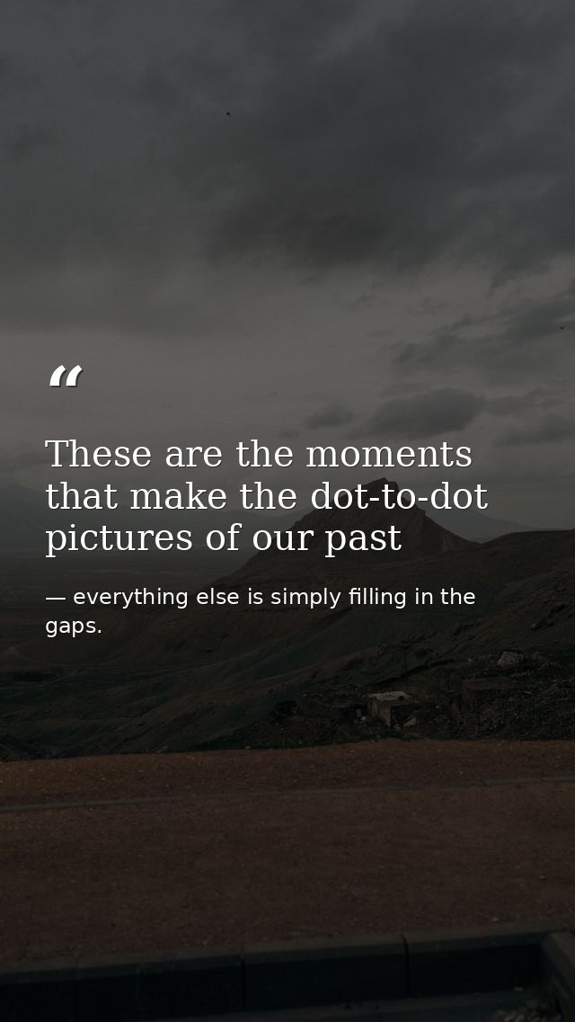 These are the moments that make the dot-to-dot pictures of our past — everything else is simply filling in the gaps.