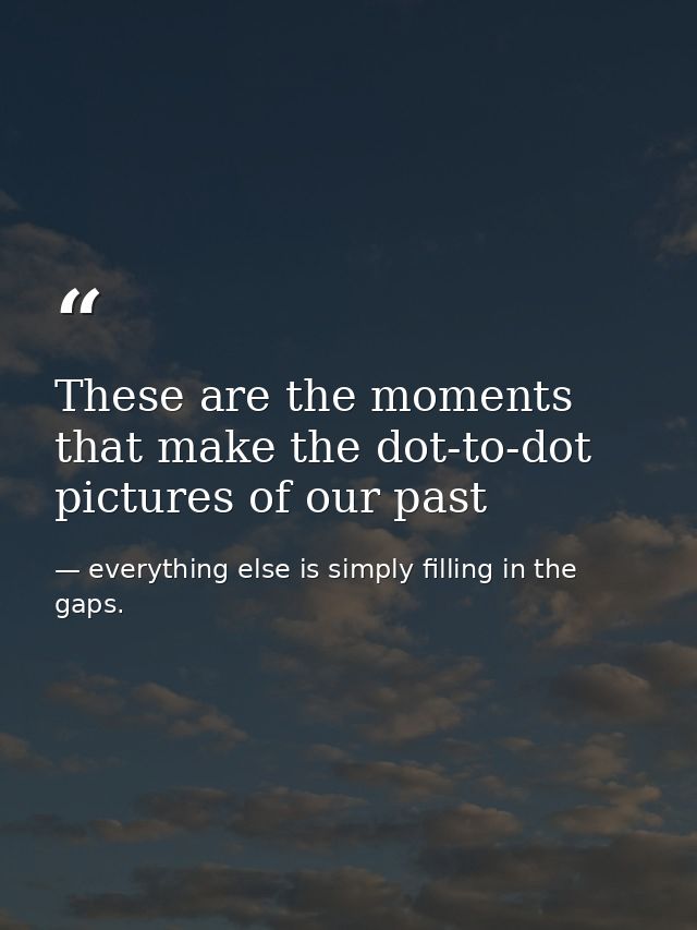 These are the moments that make the dot-to-dot pictures of our past — everything else is simply filling in the gaps.