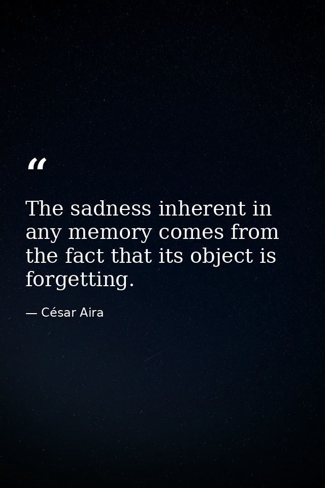 The sadness inherent in any memory comes from the fact that its object is forgetting. — César Aira