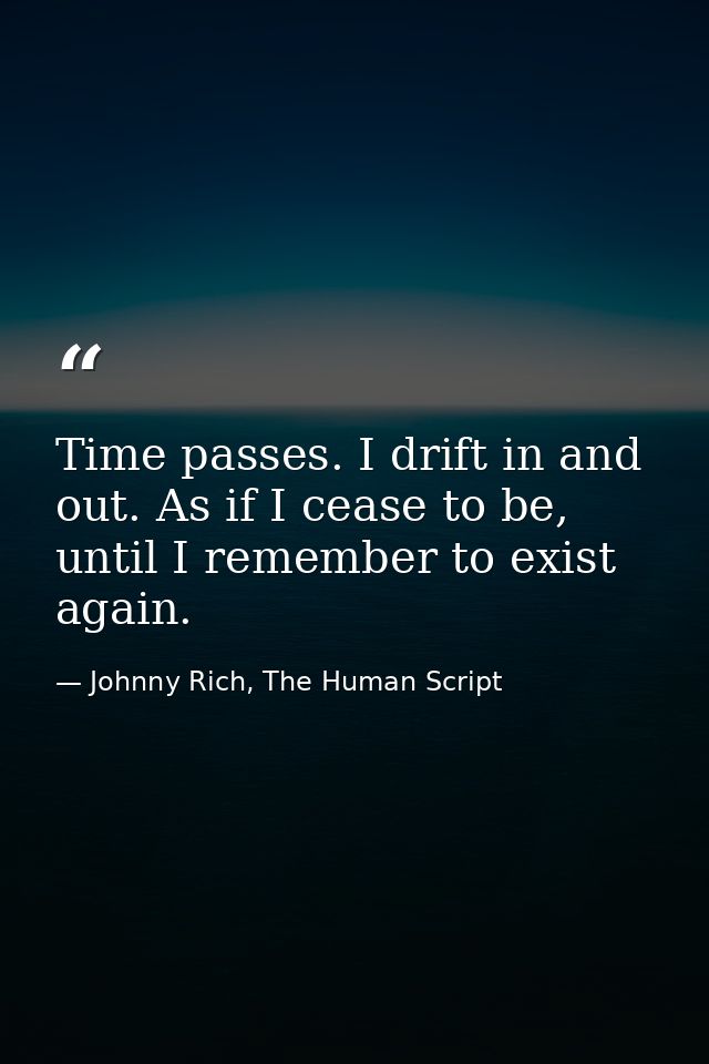 Time passes. I drift in and out. As if I cease to be, until I remember to exist again. — Johnny Rich, The Human Script