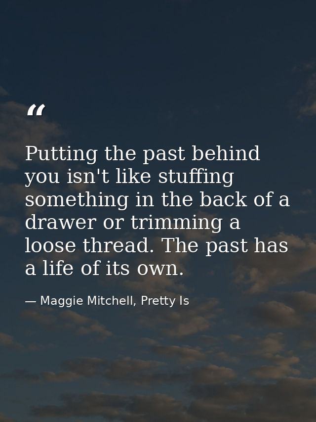 Putting the past behind you isn't like stuffing something in the back of a drawer or trimming a loose thread. The past h — Maggie Mitchell, Pretty Is