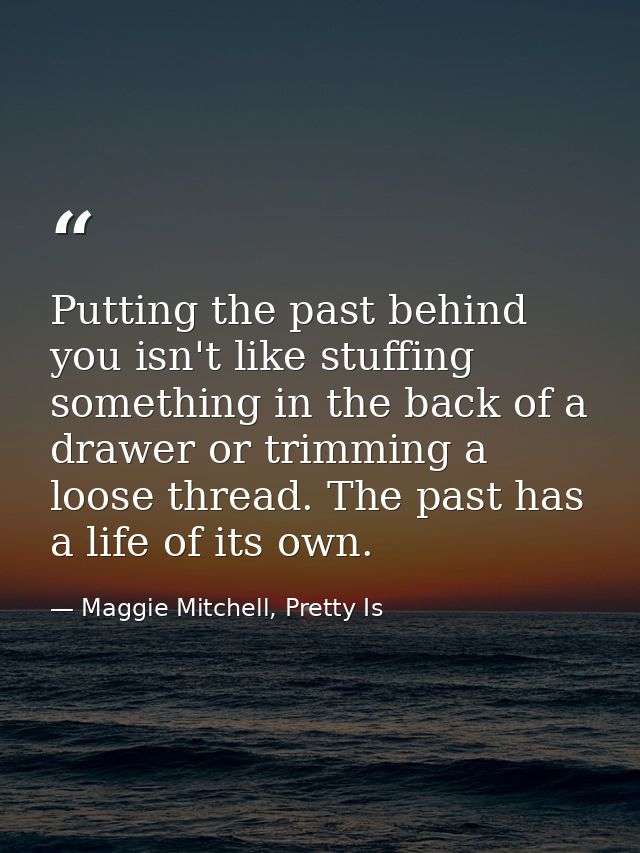 Putting the past behind you isn't like stuffing something in the back of a drawer or trimming a loose thread. The past h — Maggie Mitchell, Pretty Is