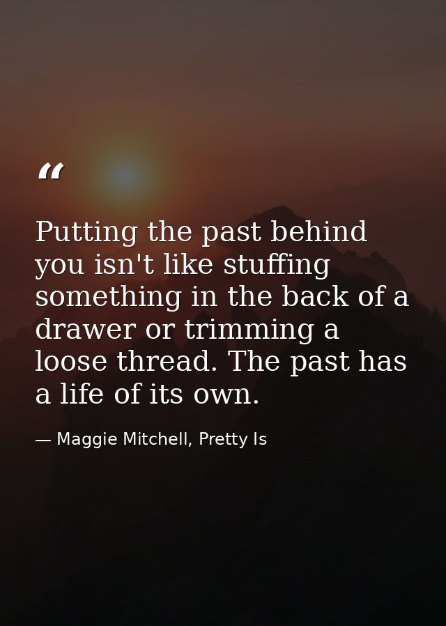 Putting the past behind you isn't like stuffing something in the back of a drawer or trimming a loose thread. The past h — Maggie Mitchell, Pretty Is