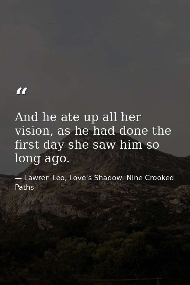 And he ate up all her vision, as he had done the first day she saw him so long ago. — Lawren Leo, Love's Shadow: Nine Crooked Paths