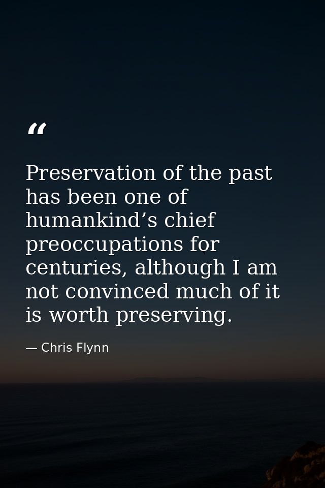 Preservation of the past has been one of humankind’s chief preoccupations for centuries, although I am not convinced muc — Chris Flynn