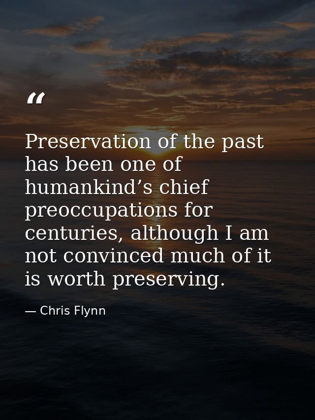 Preservation of the past has been one of humankind’s chief preoccupations for centuries, although I am not convinced muc — Chris Flynn
