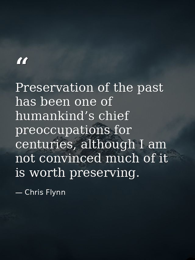 Preservation of the past has been one of humankind’s chief preoccupations for centuries, although I am not convinced muc — Chris Flynn