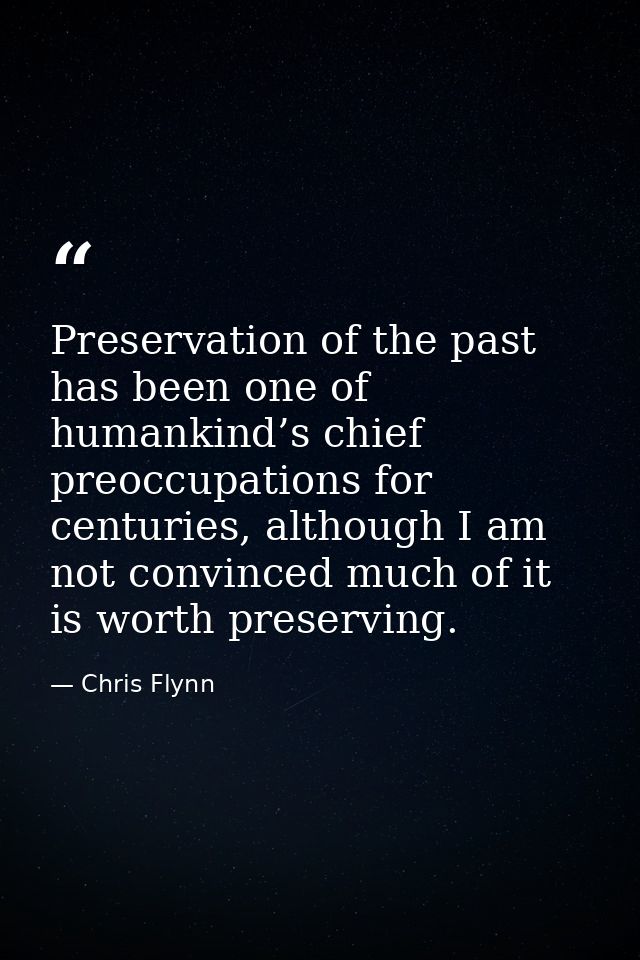 Preservation of the past has been one of humankind’s chief preoccupations for centuries, although I am not convinced muc — Chris Flynn