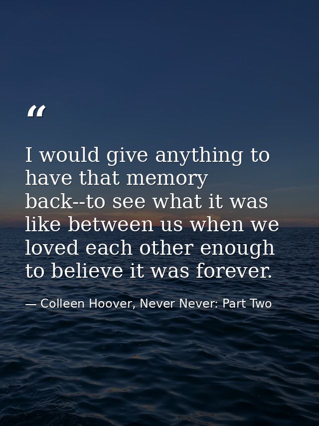 I would give anything to have that memory back--to see what it was like between us when we loved each other enough to be — Colleen Hoover, Never Never: Part Two