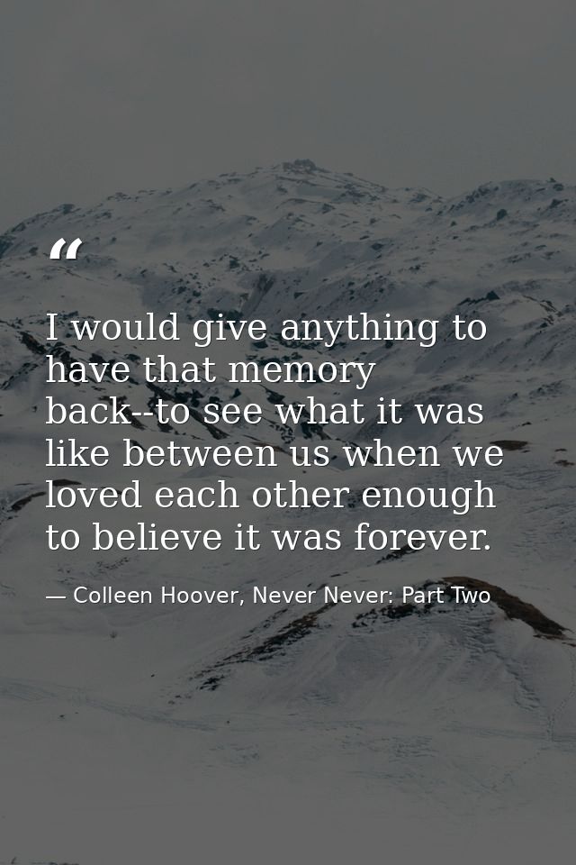 I would give anything to have that memory back--to see what it was like between us when we loved each other enough to be — Colleen Hoover, Never Never: Part Two