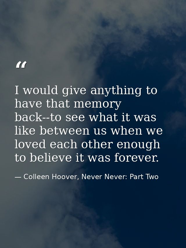 I would give anything to have that memory back--to see what it was like between us when we loved each other enough to be — Colleen Hoover, Never Never: Part Two