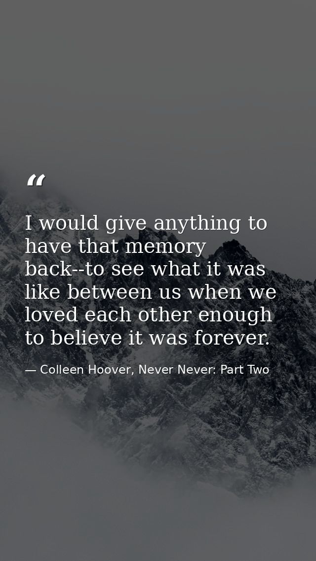 I would give anything to have that memory back--to see what it was like between us when we loved each other enough to be — Colleen Hoover, Never Never: Part Two