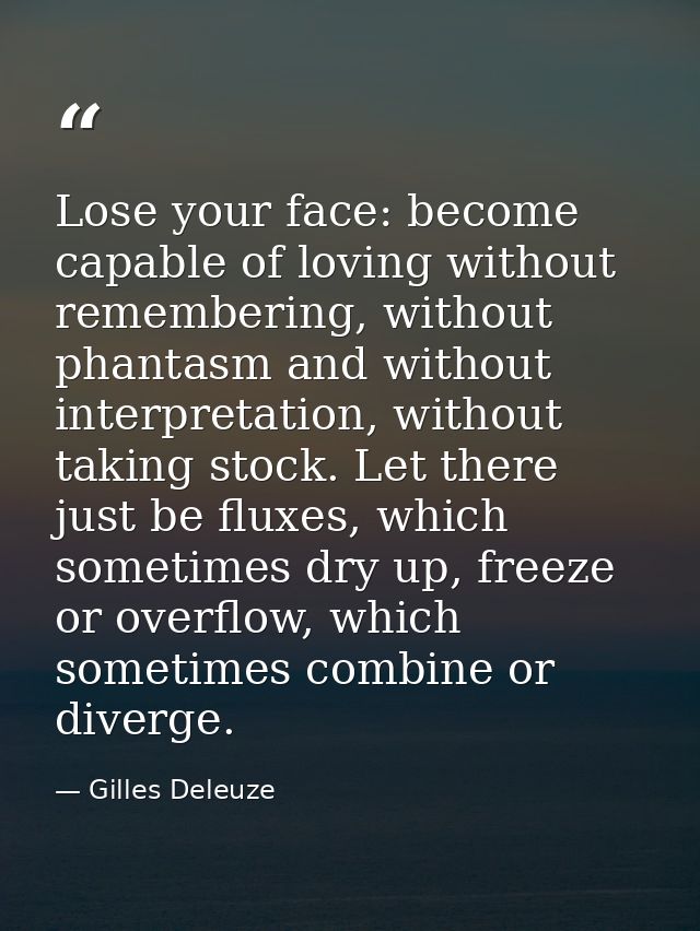 Lose your face: become capable of loving without remembering, without phantasm and without interpretation, without takin — Gilles Deleuze