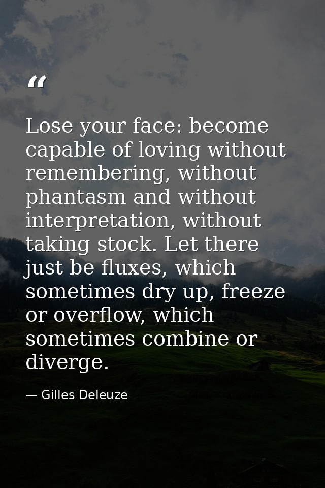 Lose your face: become capable of loving without remembering, without phantasm and without interpretation, without takin — Gilles Deleuze