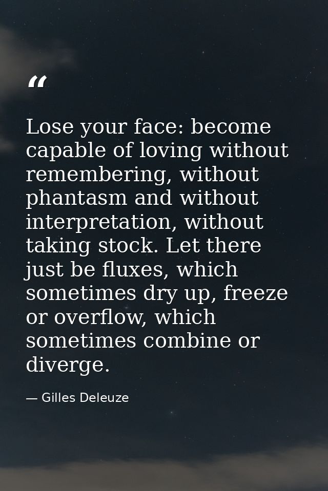Lose your face: become capable of loving without remembering, without phantasm and without interpretation, without takin — Gilles Deleuze