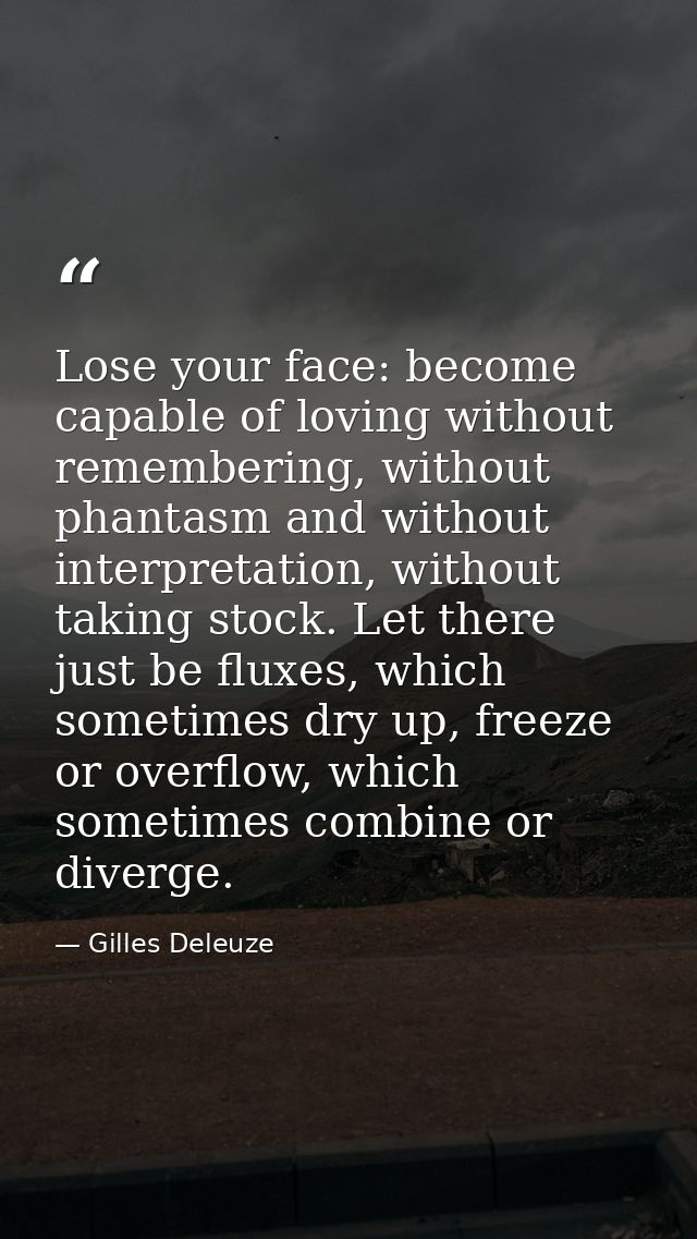 Lose your face: become capable of loving without remembering, without phantasm and without interpretation, without takin — Gilles Deleuze