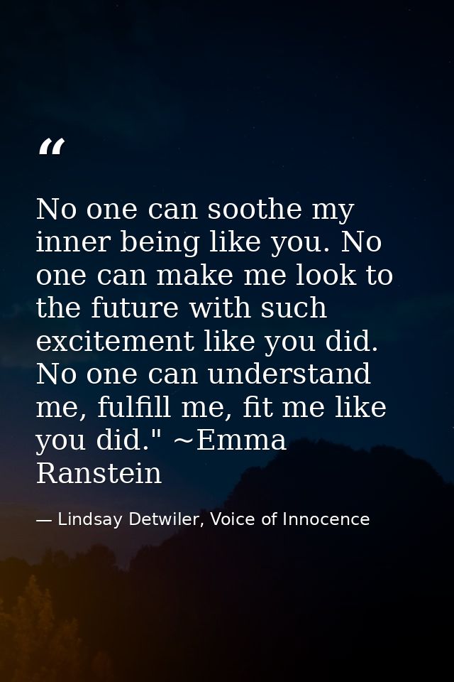 No one can soothe my inner being like you. No one can make me look to the future with such excitement like you did. No o — Lindsay Detwiler, Voice of Innocence