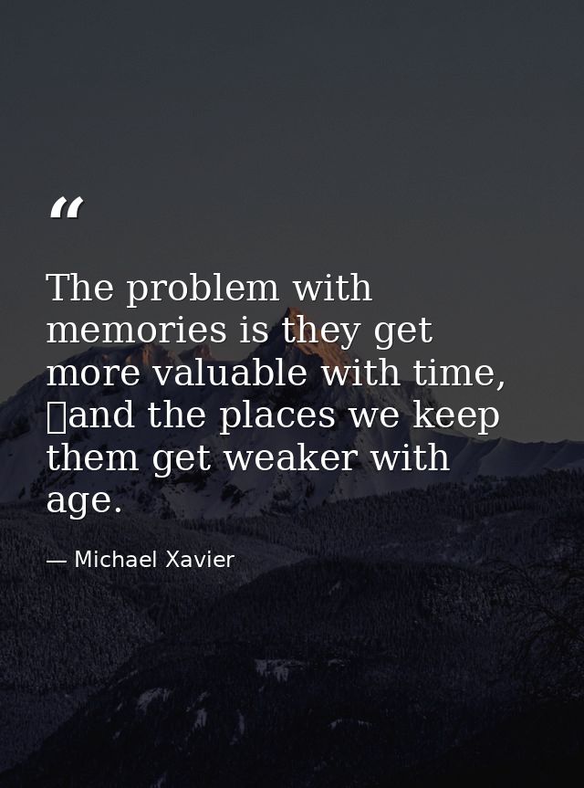 The problem with memories is they get more valuable with time, 	and the places we keep them get weaker with age. — Michael Xavier