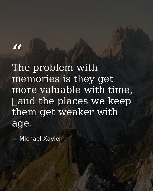 The problem with memories is they get more valuable with time, 	and the places we keep them get weaker with age. — Michael Xavier