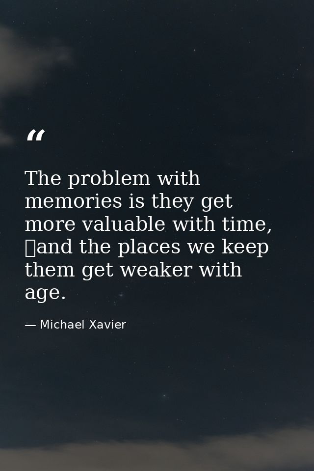 The problem with memories is they get more valuable with time, 	and the places we keep them get weaker with age. — Michael Xavier