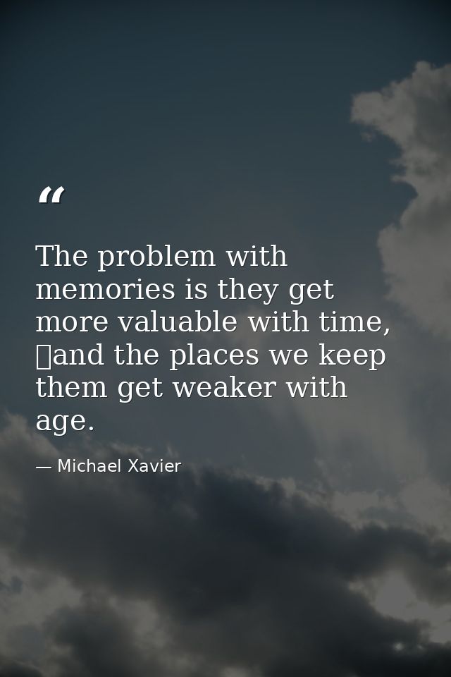 The problem with memories is they get more valuable with time, 	and the places we keep them get weaker with age. — Michael Xavier