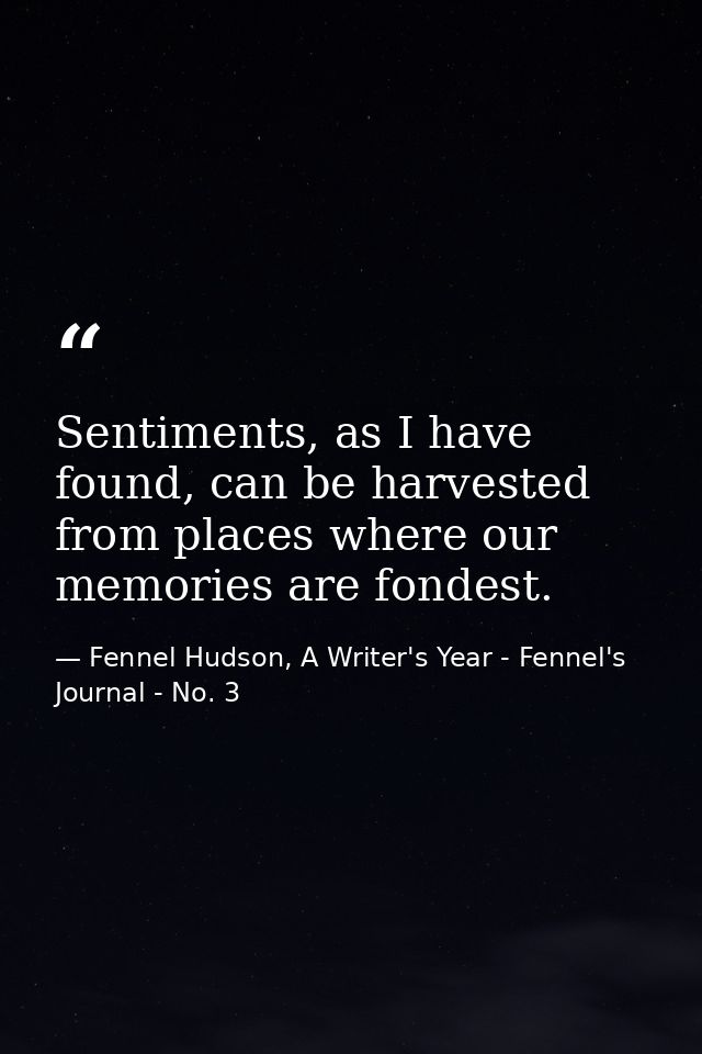 Sentiments, as I have found, can be harvested from places where our memories are fondest. — Fennel Hudson, A Writer's Year - Fennel's Journal - No. 3
