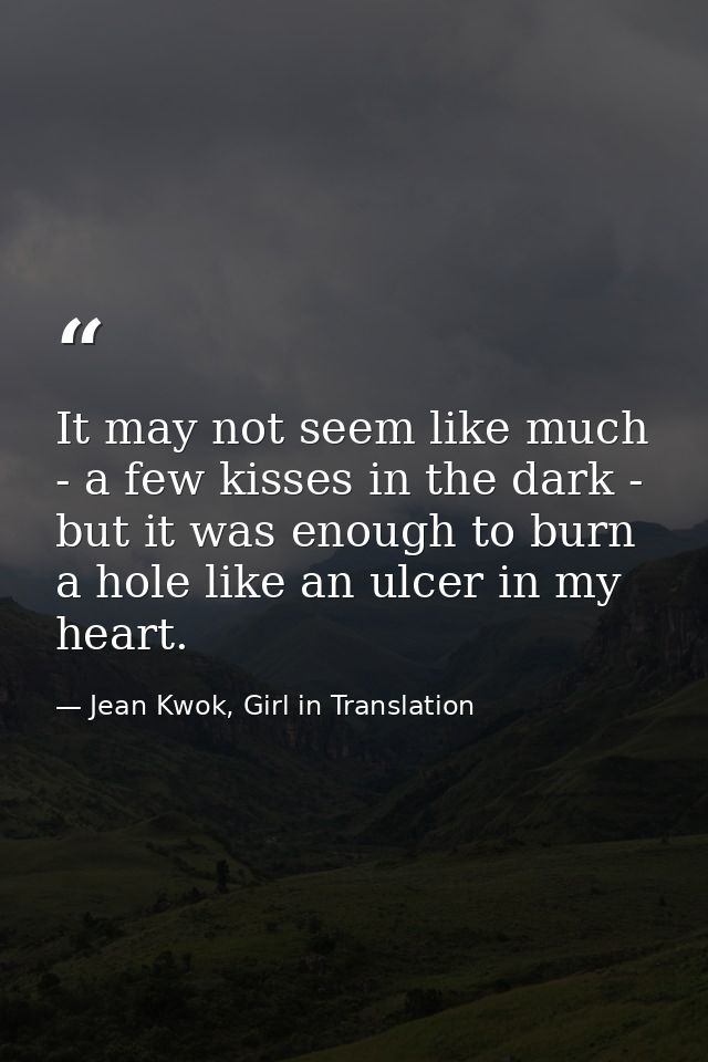 It may not seem like much - a few kisses in the dark - but it was enough to burn a hole like an ulcer in my heart. — Jean Kwok, Girl in Translation