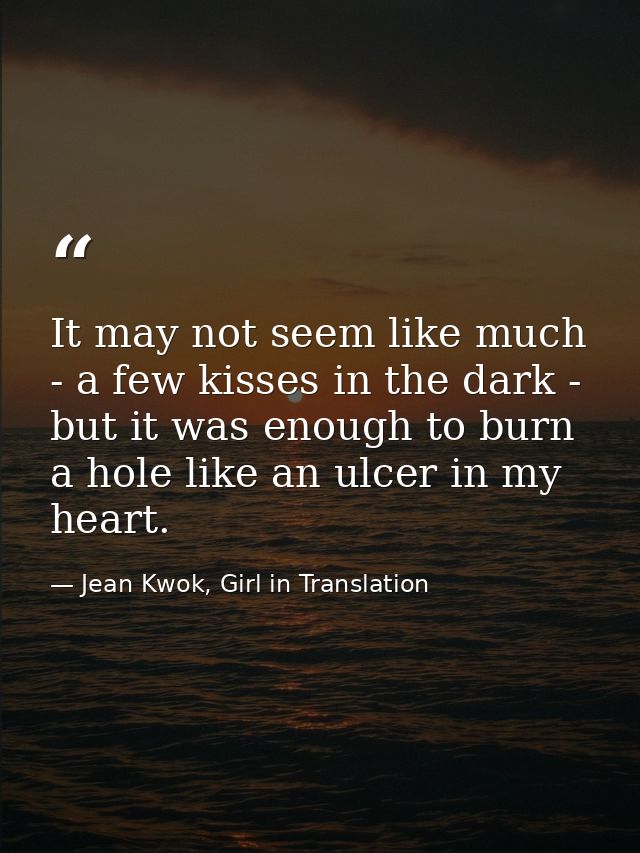 It may not seem like much - a few kisses in the dark - but it was enough to burn a hole like an ulcer in my heart. — Jean Kwok, Girl in Translation