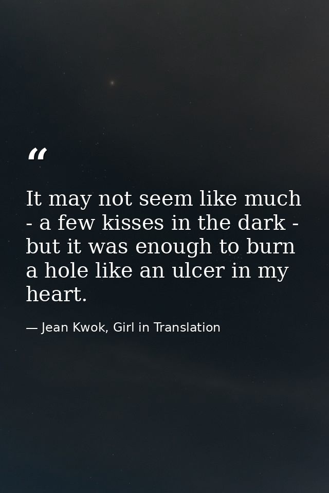 It may not seem like much - a few kisses in the dark - but it was enough to burn a hole like an ulcer in my heart. — Jean Kwok, Girl in Translation