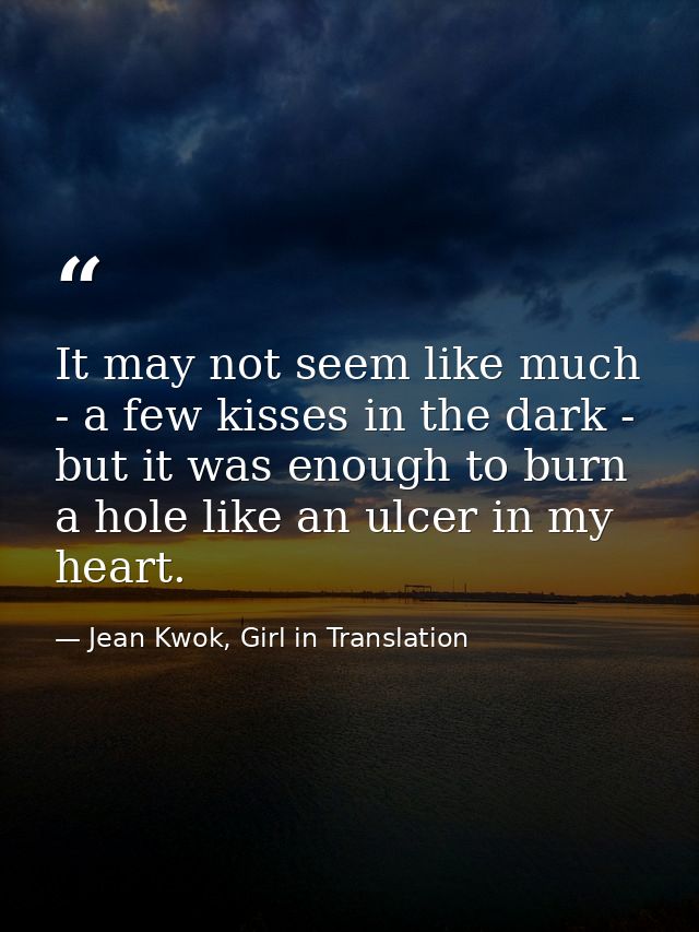 It may not seem like much - a few kisses in the dark - but it was enough to burn a hole like an ulcer in my heart. — Jean Kwok, Girl in Translation