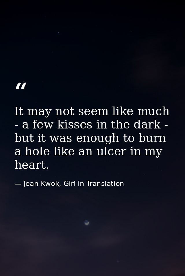 It may not seem like much - a few kisses in the dark - but it was enough to burn a hole like an ulcer in my heart. — Jean Kwok, Girl in Translation