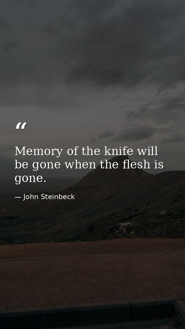 Memory of the knife will be gone when the flesh is gone. — John Steinbeck