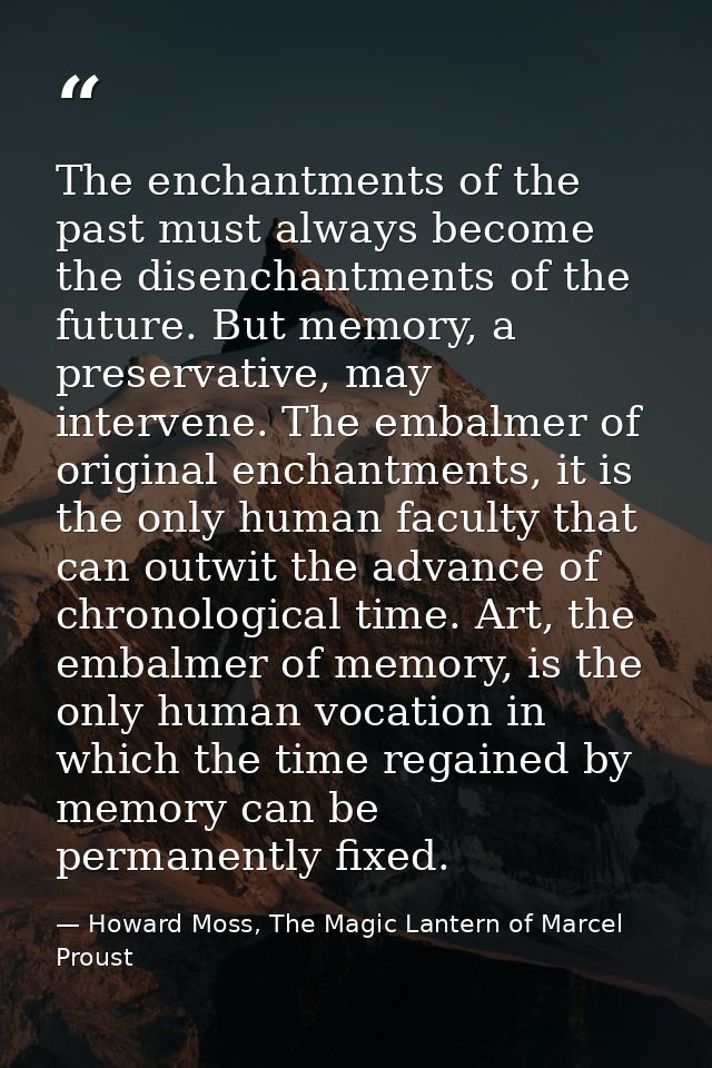 The enchantments of the past must always become the disenchantments of the future. But memory, a preservative, may inter — Howard Moss, The Magic Lantern of Marcel Proust