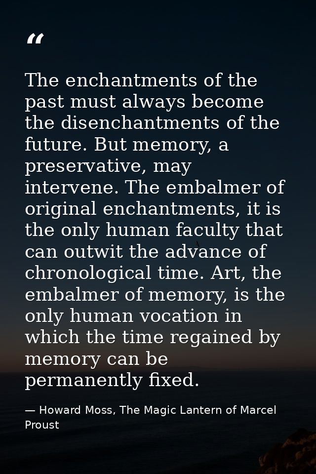 The enchantments of the past must always become the disenchantments of the future. But memory, a preservative, may inter — Howard Moss, The Magic Lantern of Marcel Proust