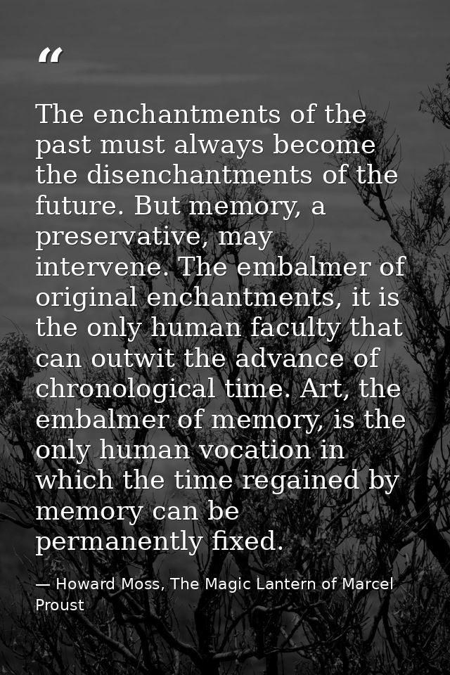 The enchantments of the past must always become the disenchantments of the future. But memory, a preservative, may inter — Howard Moss, The Magic Lantern of Marcel Proust