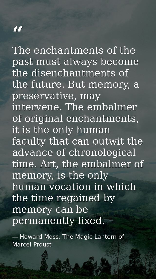 The enchantments of the past must always become the disenchantments of the future. But memory, a preservative, may inter — Howard Moss, The Magic Lantern of Marcel Proust