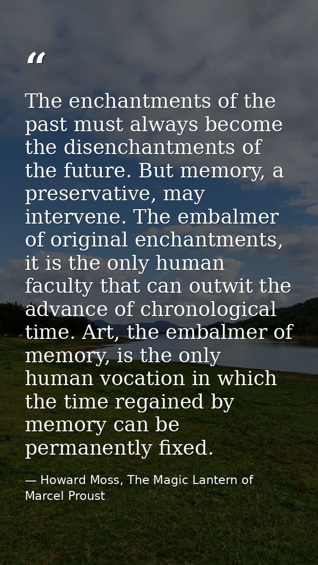 The enchantments of the past must always become the disenchantments of the future. But memory, a preservative, may inter — Howard Moss, The Magic Lantern of Marcel Proust