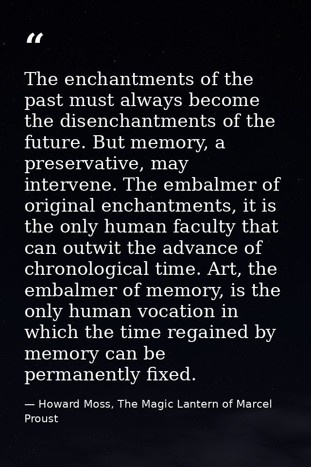 The enchantments of the past must always become the disenchantments of the future. But memory, a preservative, may inter — Howard Moss, The Magic Lantern of Marcel Proust