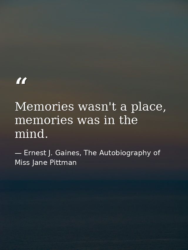 Memories wasn't a place, memories was in the mind. — Ernest J. Gaines, The Autobiography of Miss Jane Pittman