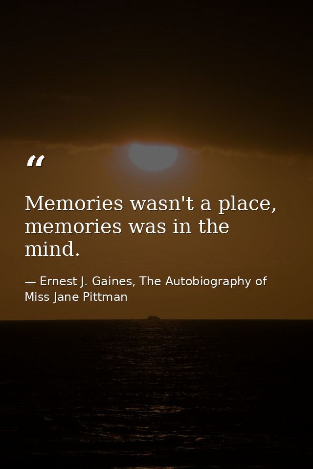 Memories wasn't a place, memories was in the mind. — Ernest J. Gaines, The Autobiography of Miss Jane Pittman