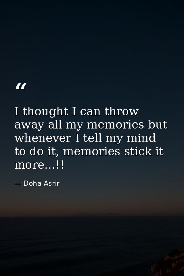 I thought I can throw away all my memories but whenever I tell my mind to do it, memories stick it more...!! — Doha Asrir