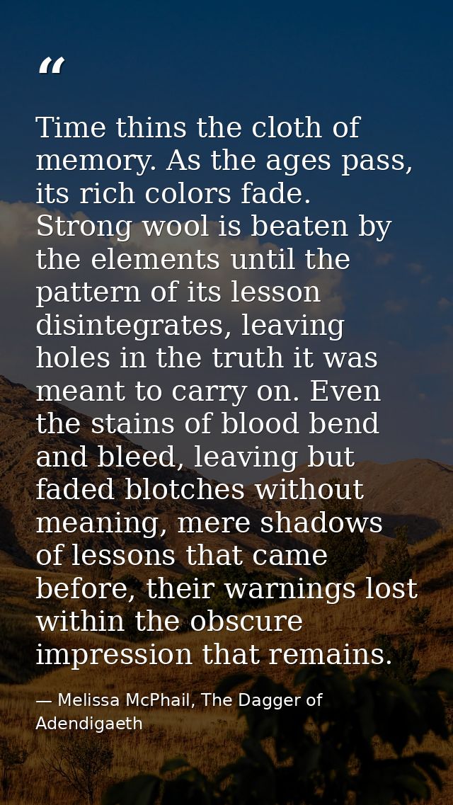 Time thins the cloth of memory. As the ages pass, its rich colors fade. Strong wool is beaten by the elements until the  — Melissa McPhail, The Dagger of Adendigaeth